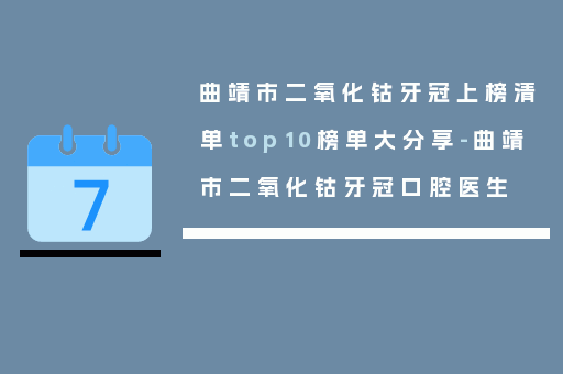 曲靖市二氧化钴牙冠上榜清单top10榜单大分享-曲靖市二氧化钴牙冠口腔医生