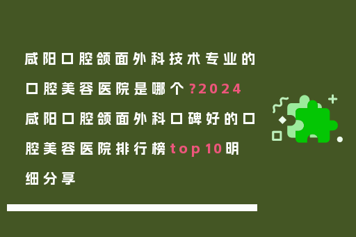 咸阳口腔颌面外科技术专业的口腔美容医院是哪个？2024咸阳口腔颌面外科口碑好的口腔美容医院排行榜top10明细分享