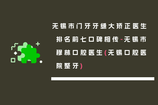 无锡市门牙牙缝大矫正医生排名前七口碑相传-无锡市穆林口腔医生(无锡口腔医院整牙)