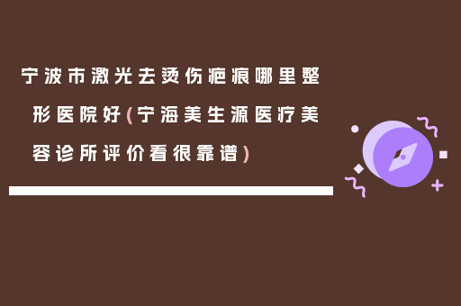 宁波市激光去烫伤疤痕哪里整形医院好(宁海美生源医疗美容诊所评价看很靠谱)