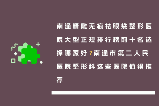 南通精雕无痕祛眼袋整形医院大型正规排行榜前十名选择哪家好？南通市第二人民医院整形科这些医院值得推荐