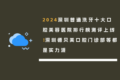 2024深圳普通洗牙十大口腔美容医院排行榜测评上线！深圳德贝美口腔门诊部等都是实力派