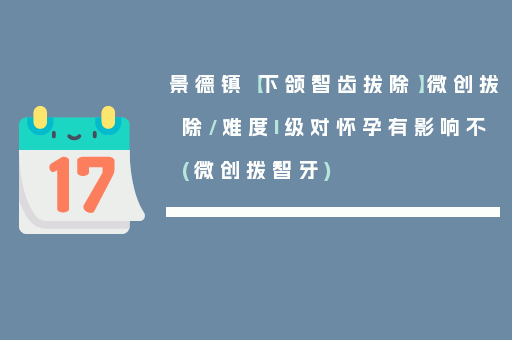 景德镇【下颌智齿拔除】微创拔除/难度I级对怀孕有影响不(微创拨智牙)