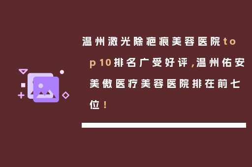 温州激光除疤痕美容医院top10排名广受好评，温州佑安美傲医疗美容医院排在前七位！