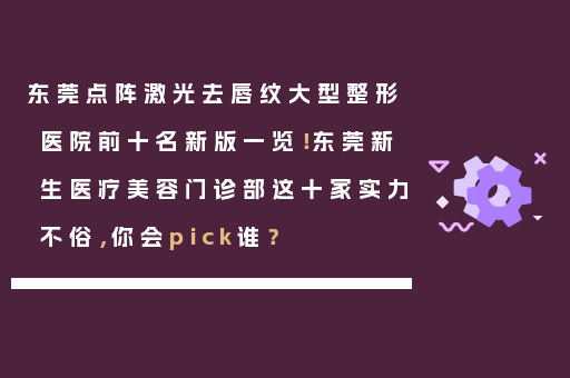 东莞点阵激光去唇纹大型整形医院前十名新版一览！东莞新生医疗美容门诊部这十家实力不俗，你会pick谁？