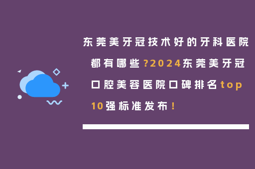 东莞美牙冠技术好的牙科医院都有哪些？2024东莞美牙冠口腔美容医院口碑排名top10强标准发布！