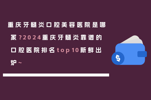 重庆牙髓炎口腔美容医院是哪家？2024重庆牙髓炎靠谱的口腔医院排名top10新鲜出炉~