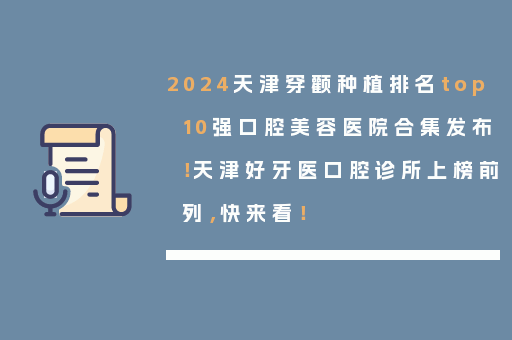 2024天津穿颧种植排名top10强口腔美容医院合集发布！天津好牙医口腔诊所上榜前列，快来看！