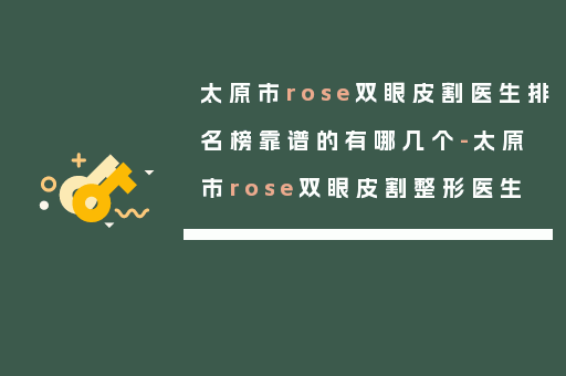 太原市rose双眼皮割医生排名榜靠谱的有哪几个-太原市rose双眼皮割整形医生