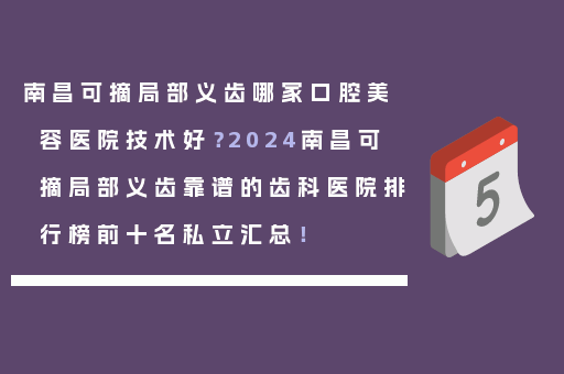南昌可摘局部义齿哪家口腔美容医院技术好？2024南昌可摘局部义齿靠谱的齿科医院排行榜前十名私立汇总！