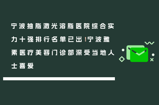 宁波抽脂激光溶脂医院综合实力十强排行名单已出！宁波雅素医疗美容门诊部深受当地人士喜爱
