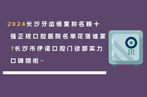 2024长沙牙齿修复排名榜十强正规口腔医院名单花落谁家？长沙市伊诺口腔门诊部实力口碑领衔~