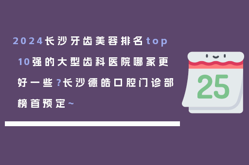 2024长沙牙齿美容排名top10强的大型齿科医院哪家更好一些？长沙德皓口腔门诊部榜首预定~