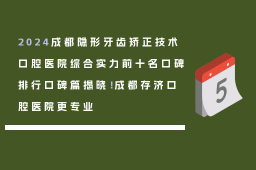 2024成都隐形牙齿矫正技术口腔医院综合实力前十名口碑排行口碑篇揭晓！成都存济口腔医院更专业