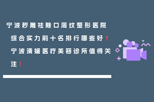 宁波秒雕祛除口周纹整形医院综合实力前十名排行哪些好？宁波清媛医疗美容诊所值得关注！