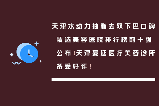 天津水动力抽脂去双下巴口碑精选美容医院排行榜前十强公布！天津蔓延医疗美容诊所备受好评！