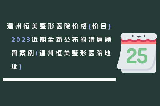 温州恒美整形医院价格(价目)2023近期全新公布附消磨颧骨案例(温州恒美整形医院地址)