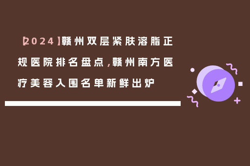 【2024】赣州双层紧肤溶脂正规医院排名盘点，赣州南方医疗美容入围名单新鲜出炉