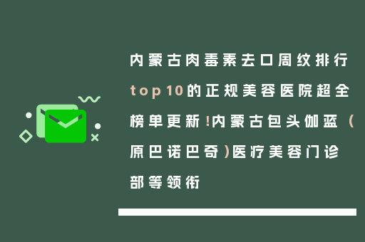 内蒙古肉毒素去口周纹排行top10的正规美容医院超全榜单更新！内蒙古包头伽蓝（原巴诺巴奇）医疗美容门诊部等领衔