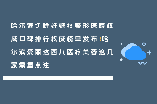 哈尔滨切除妊娠纹整形医院权威口碑排行权威榜单发布！哈尔滨爱丽达西八医疗美容这几家需重点注