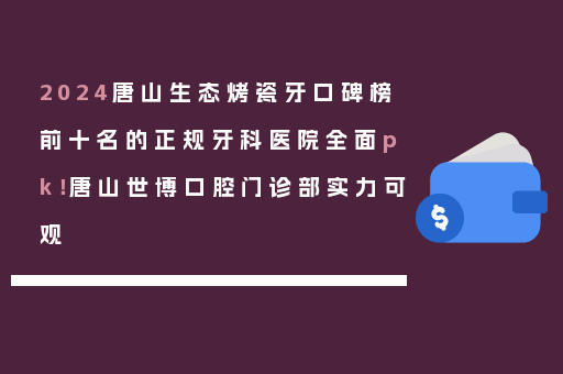 2024唐山生态烤瓷牙口碑榜前十名的正规牙科医院全面pk！唐山世博口腔门诊部实力可观