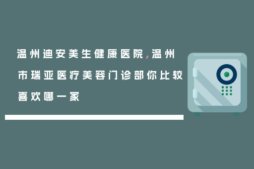 温州迪安美生健康医院,温州市瑞亚医疗美容门诊部你比较喜欢哪一家