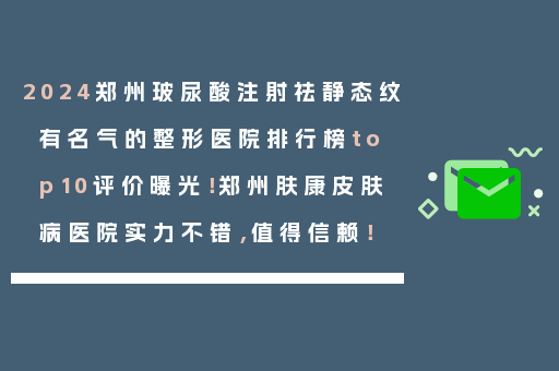 2024郑州玻尿酸注射祛静态纹有名气的整形医院排行榜top10评价曝光！郑州肤康皮肤病医院实力不错，值得信赖！