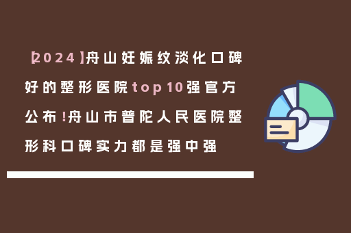 【2024】舟山妊娠纹淡化口碑好的整形医院top10强官方公布！舟山市普陀人民医院整形科口碑实力都是强中强