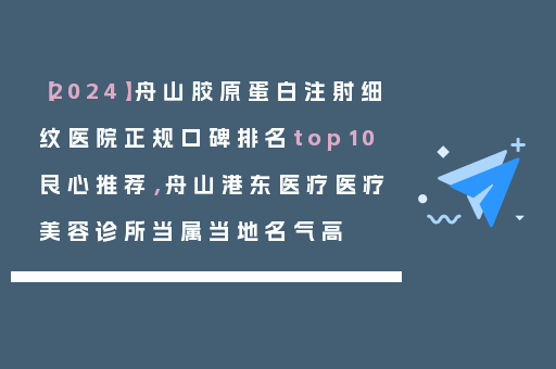 【2024】舟山胶原蛋白注射细纹医院正规口碑排名top10良心推荐，舟山港东医疗医疗美容诊所当属当地名气高
