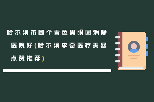 哈尔滨市哪个青色黑眼圈消除医院好(哈尔滨李奇医疗美容点赞推荐)