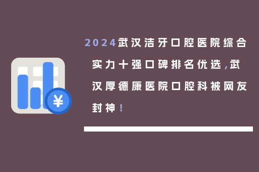 2024武汉洁牙口腔医院综合实力十强口碑排名优选，武汉厚德康医院口腔科被网友封神！