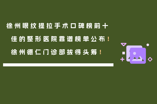 徐州眼纹提拉手术口碑榜前十佳的整形医院靠谱榜单公布！徐州德仁门诊部拔得头筹！