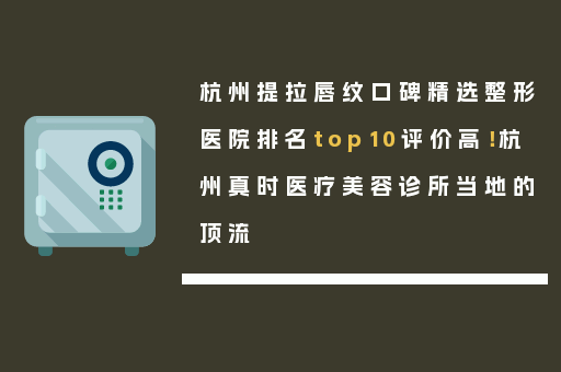 杭州提拉唇纹口碑精选整形医院排名top10评价高！杭州真时医疗美容诊所当地的顶流
