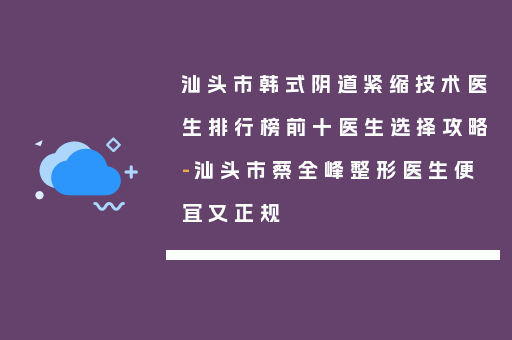 汕头市韩式阴道紧缩技术医生排行榜前十医生选择攻略-汕头市蔡全峰整形医生便宜又正规