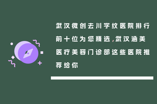 武汉微创去川字纹医院排行前十位为您精选，武汉涵美医疗美容门诊部这些医院推荐给你