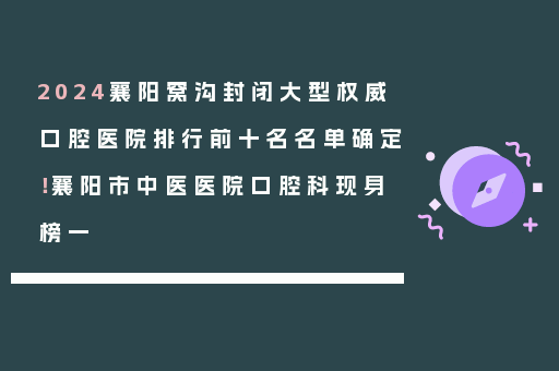 2024襄阳窝沟封闭大型权威口腔医院排行前十名名单确定！襄阳市中医医院口腔科现身榜一