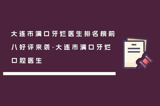 大连市满口牙烂医生排名榜前八好评来袭-大连市满口牙烂口腔医生