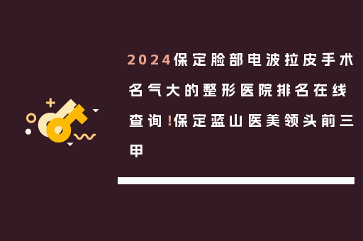 2024保定脸部电波拉皮手术名气大的整形医院排名在线查询！保定蓝山医美领头前三甲