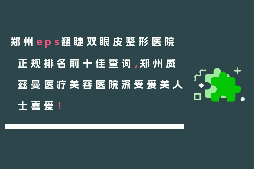 郑州eps翘睫双眼皮整形医院正规排名前十佳查询，郑州威兹曼医疗美容医院深受爱美人士喜爱！