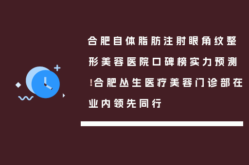 合肥自体脂肪注射眼角纹整形美容医院口碑榜实力预测！合肥丛生医疗美容门诊部在业内领先同行