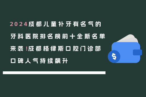 2024成都儿童补牙有名气的牙科医院排名榜前十全新名单来袭！成都格律斯口腔门诊部口碑人气持续飙升