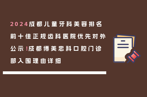 2024成都儿童牙科美容排名前十佳正规齿科医院优先对外公示！成都博美忠科口腔门诊部入围理由详细