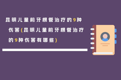 昆明儿童前牙根管治疗的9种伤害(昆明儿童前牙根管治疗的9种伤害有哪些)
