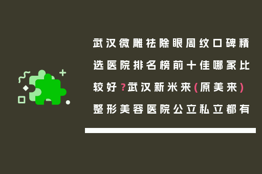 武汉微雕祛除眼周纹口碑精选医院排名榜前十佳哪家比较好？武汉新米来(原美来)整形美容医院公立私立都有