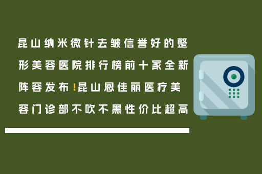 昆山纳米微针去皱信誉好的整形美容医院排行榜前十家全新阵容发布！昆山恩佳丽医疗美容门诊部不吹不黑性价比超高