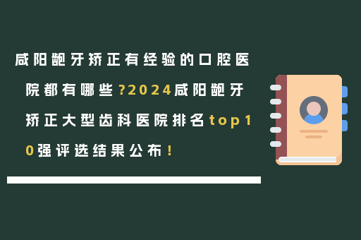 咸阳龅牙矫正有经验的口腔医院都有哪些？2024咸阳龅牙矫正大型齿科医院排名top10强评选结果公布！