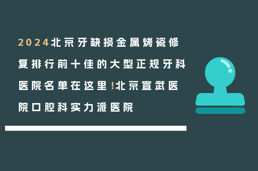 2024北京牙缺损金属烤瓷修复排行前十佳的大型正规牙科医院名单在这里！北京宣武医院口腔科实力派医院