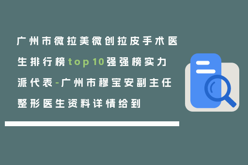 广州市微拉美微创拉皮手术医生排行榜top10强强榜实力派代表-广州市穆宝安副主任整形医生资料详情给到