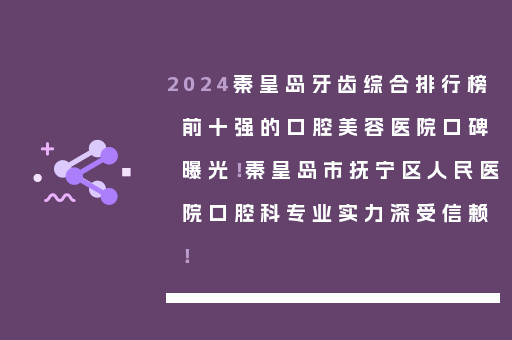 2024秦皇岛牙齿综合排行榜前十强的口腔美容医院口碑曝光！秦皇岛市抚宁区人民医院口腔科专业实力深受信赖！