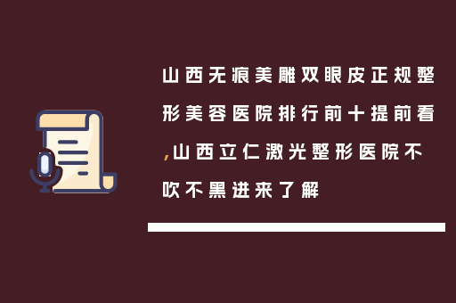 山西无痕美雕双眼皮正规整形美容医院排行前十提前看，山西立仁激光整形医院不吹不黑进来了解